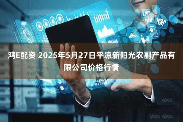 鸿E配资 2025年5月27日平凉新阳光农副产品有限公司价格行情