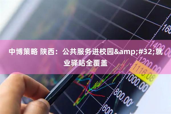 中博策略 陕西：公共服务进校园&#32;就业驿站全覆盖