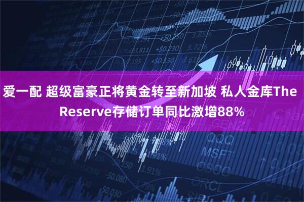 爱一配 超级富豪正将黄金转至新加坡 私人金库The Reserve存储订单同比激增88%
