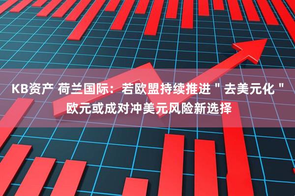 KB资产 荷兰国际：若欧盟持续推进＂去美元化＂ 欧元或成对冲美元风险新选择