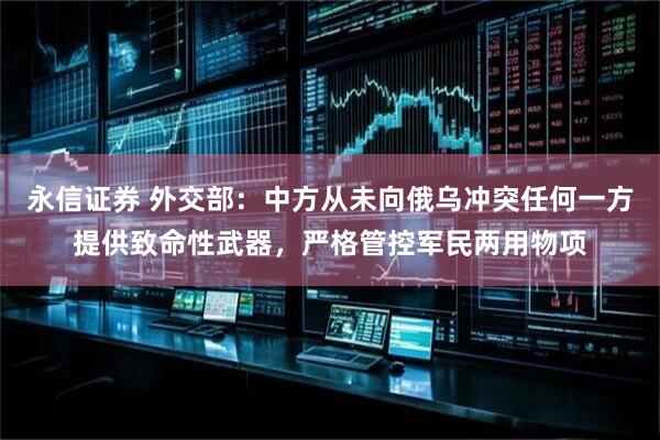 永信证券 外交部：中方从未向俄乌冲突任何一方提供致命性武器，严格管控军民两用物项