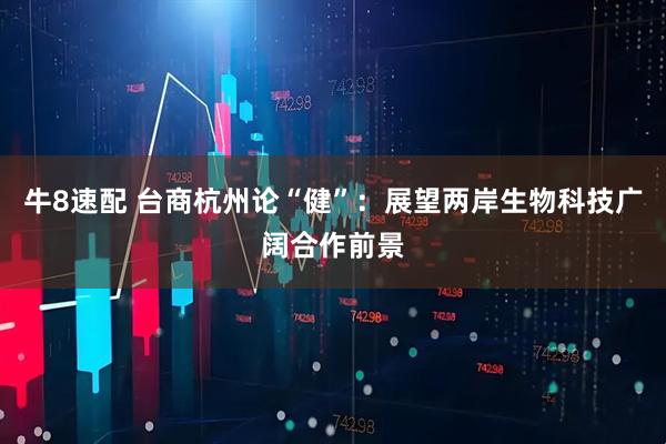 牛8速配 台商杭州论“健”：展望两岸生物科技广阔合作前景