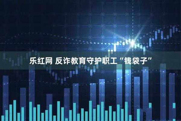 乐红网 反诈教育守护职工“钱袋子”