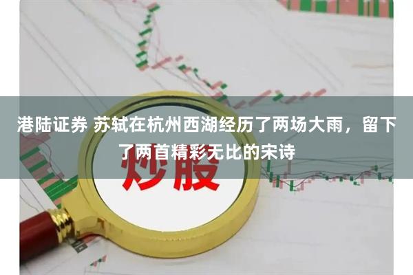 港陆证券 苏轼在杭州西湖经历了两场大雨，留下了两首精彩无比的宋诗