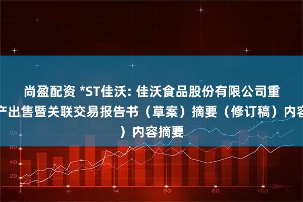 尚盈配资 *ST佳沃: 佳沃食品股份有限公司重大资产出售暨关联交易报告书（草案）摘要（修订稿）内容摘要