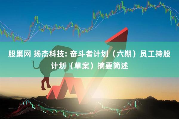 股巢网 扬杰科技: 奋斗者计划（六期）员工持股计划（草案）摘要简述