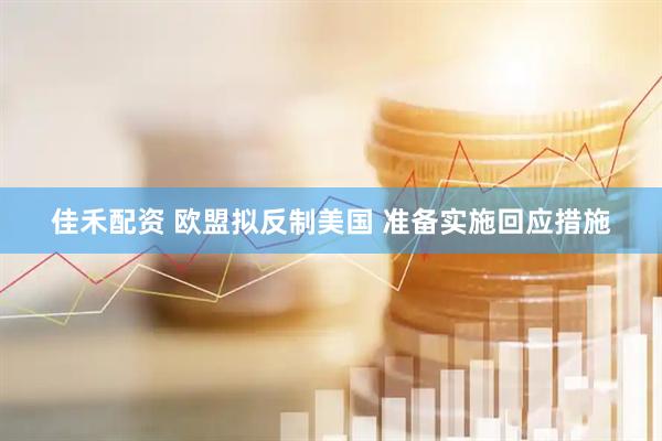 佳禾配资 欧盟拟反制美国 准备实施回应措施