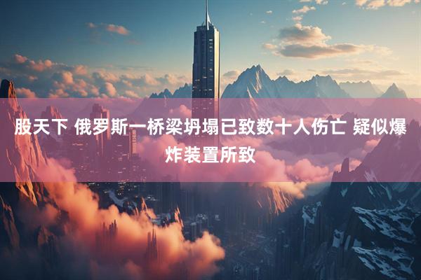 股天下 俄罗斯一桥梁坍塌已致数十人伤亡 疑似爆炸装置所致