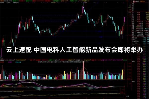云上速配 中国电科人工智能新品发布会即将举办
