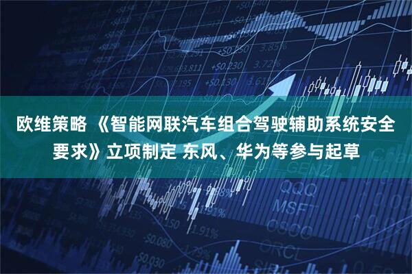 欧维策略 《智能网联汽车组合驾驶辅助系统安全要求》立项制定 东风、华为等参与起草