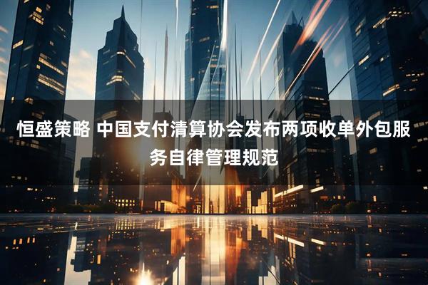 恒盛策略 中国支付清算协会发布两项收单外包服务自律管理规范