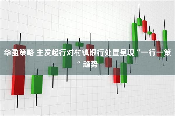 华盈策略 主发起行对村镇银行处置呈现“一行一策”趋势