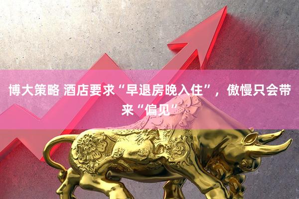 博大策略 酒店要求“早退房晚入住”，傲慢只会带来“偏见”