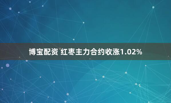 博宝配资 红枣主力合约收涨1.02%