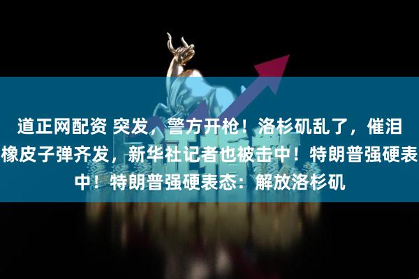 道正网配资 突发，警方开枪！洛杉矶乱了，催泪瓦斯、震爆弹和橡皮子弹齐发，新华社记者也被击中！特朗普强硬表态：解放洛杉矶