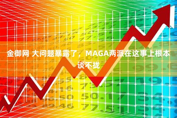 金御网 大问题暴露了，MAGA两派在这事上根本谈不拢