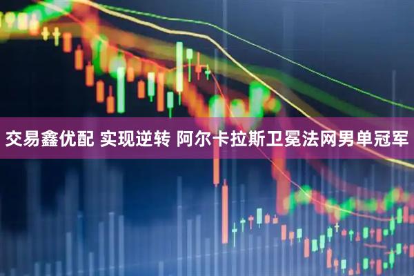 交易鑫优配 实现逆转 阿尔卡拉斯卫冕法网男单冠军