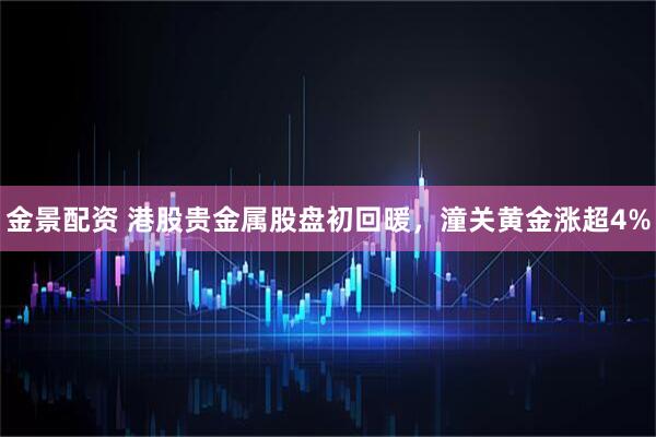 金景配资 港股贵金属股盘初回暖，潼关黄金涨超4%