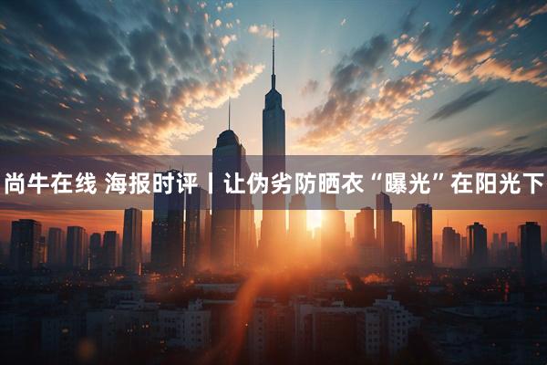 尚牛在线 海报时评丨让伪劣防晒衣“曝光”在阳光下