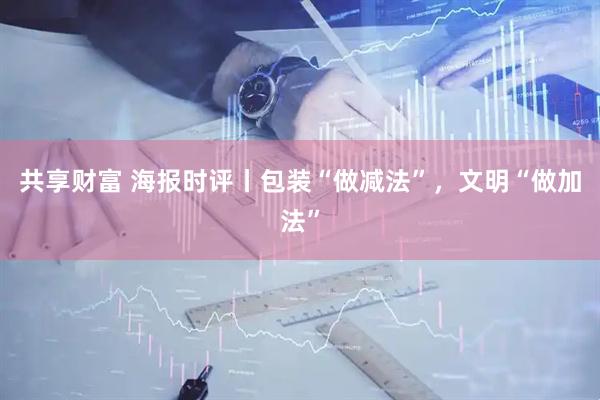 共享财富 海报时评丨包装“做减法”，文明“做加法”