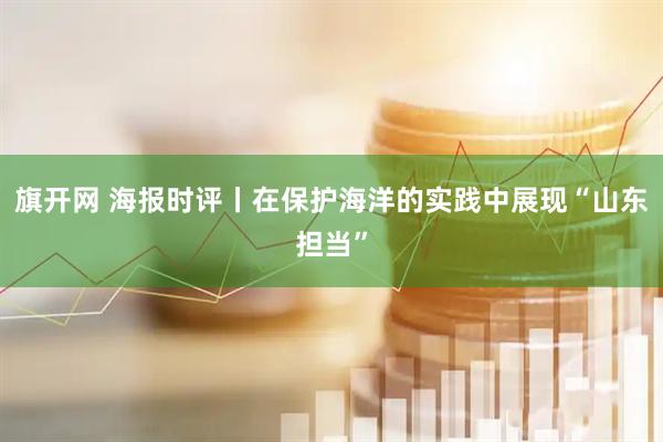 旗开网 海报时评丨在保护海洋的实践中展现“山东担当”