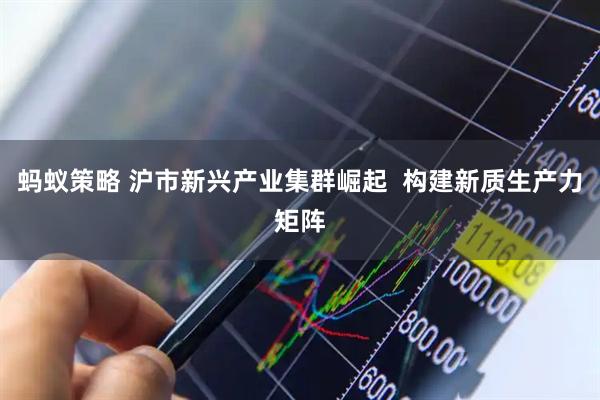 蚂蚁策略 沪市新兴产业集群崛起  构建新质生产力矩阵
