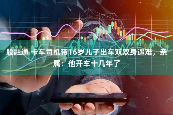 股融通 卡车司机带16岁儿子出车双双身遇难，亲属：他开车十几年了
