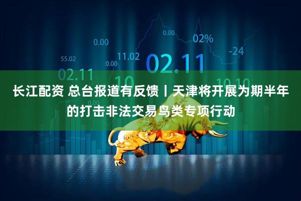 长江配资 总台报道有反馈丨天津将开展为期半年的打击非法交易鸟类专项行动