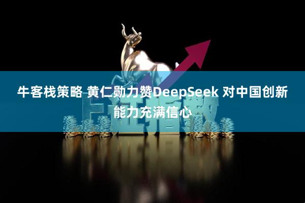 牛客栈策略 黄仁勋力赞DeepSeek 对中国创新能力充满信心