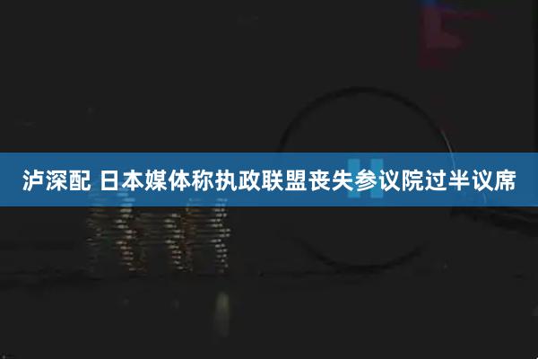 泸深配 日本媒体称执政联盟丧失参议院过半议席