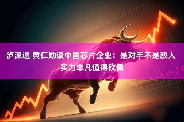 泸深通 黄仁勋谈中国芯片企业：是对手不是敌人 实力非凡值得钦佩