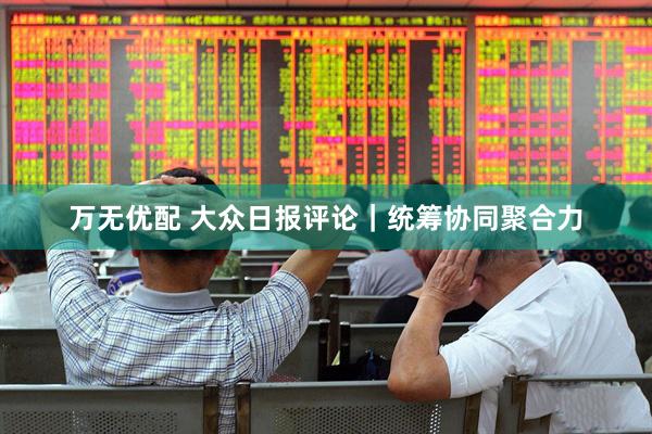 万无优配 大众日报评论｜统筹协同聚合力