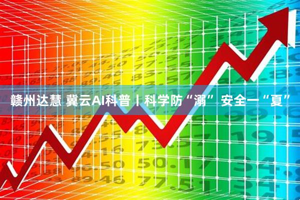 赣州达慧 冀云AI科普丨科学防“溺” 安全一“夏”