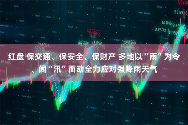红盘 保交通、保安全、保财产 多地以“雨”为令、闻“汛”而动全力应对强降雨天气