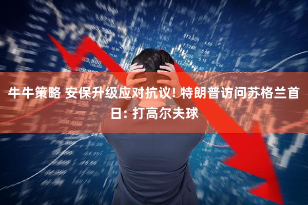 牛牛策略 安保升级应对抗议! 特朗普访问苏格兰首日: 打高尔夫球