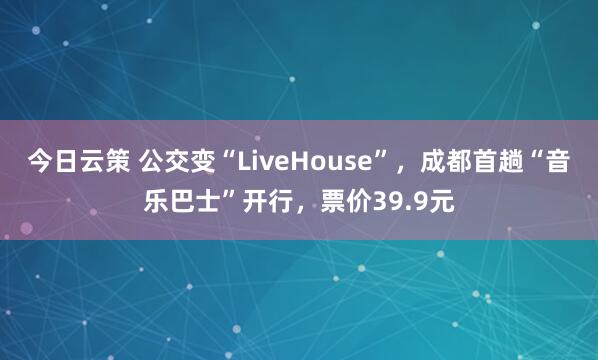 今日云策 公交变“LiveHouse”，成都首趟“音乐巴士”开行，票价39.9元