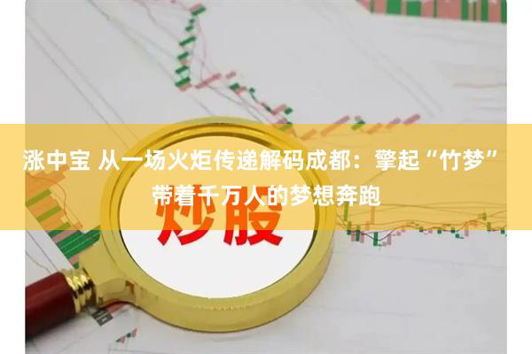 涨中宝 从一场火炬传递解码成都：擎起“竹梦” 带着千万人的梦想奔跑