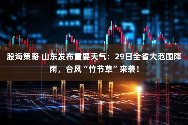 股海策略 山东发布重要天气：29日全省大范围降雨，台风“竹节草”来袭！