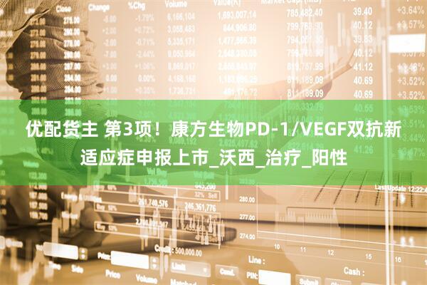 优配货主 第3项！康方生物PD-1/VEGF双抗新适应症申报上市_沃西_治疗_阳性