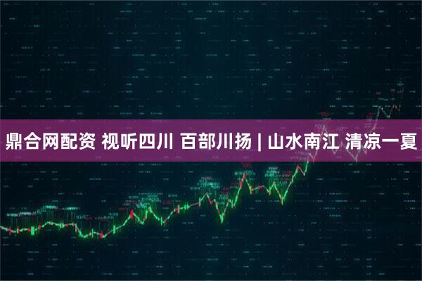 鼎合网配资 视听四川 百部川扬 | 山水南江 清凉一夏