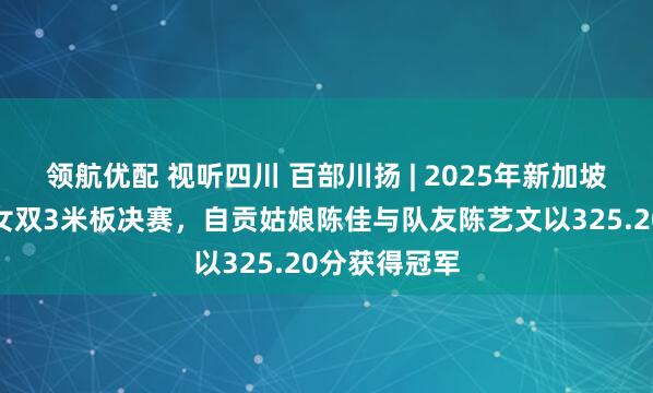 领航优配 视听四川 百部川扬 | 2025年新加坡游泳世锦赛女双3米板决赛，自贡姑娘陈佳与队友陈艺文以325.20分获得冠军