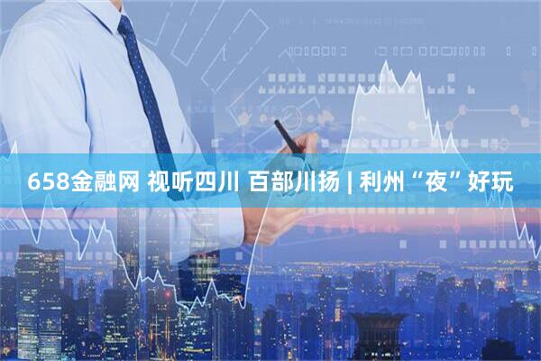 658金融网 视听四川 百部川扬 | 利州“夜”好玩