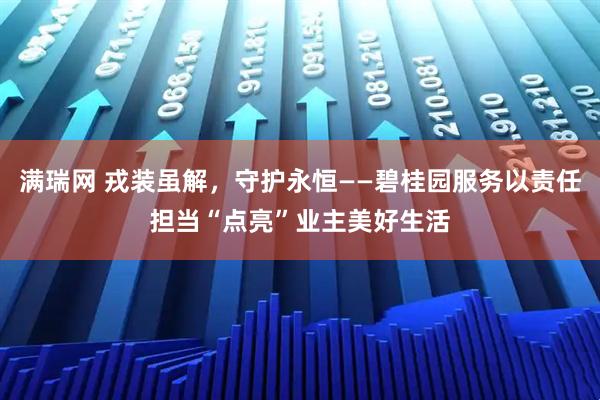 满瑞网 戎装虽解，守护永恒——碧桂园服务以责任担当“点亮”业主美好生活
