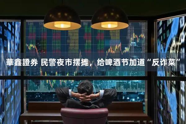 華鑫證券 民警夜市摆摊，给啤酒节加道“反诈菜”