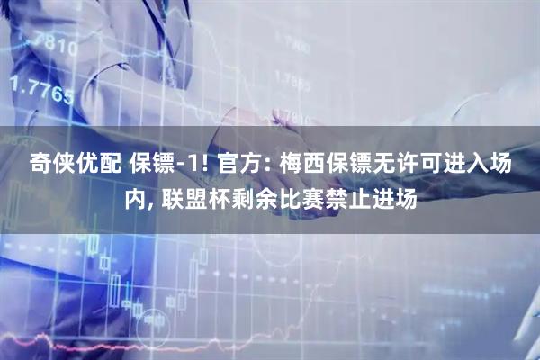 奇侠优配 保镖-1! 官方: 梅西保镖无许可进入场内, 联盟杯剩余比赛禁止进场