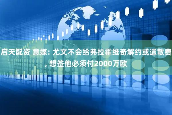 启天配资 意媒: 尤文不会给弗拉霍维奇解约或遣散费, 想签他必须付2000万欧
