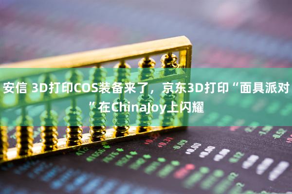 安信 3D打印COS装备来了，京东3D打印“面具派对”在ChinaJoy上闪耀