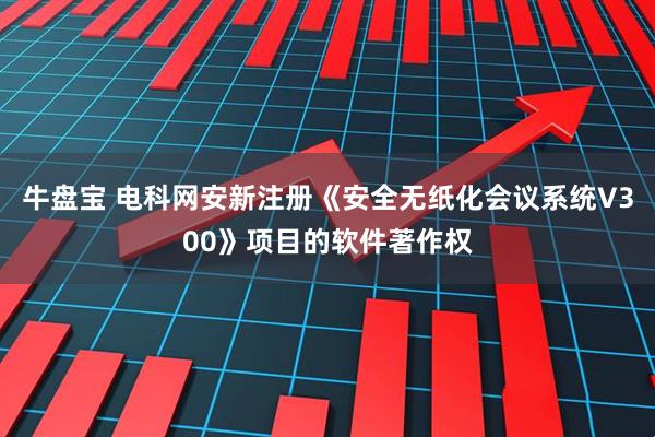 牛盘宝 电科网安新注册《安全无纸化会议系统V300》项目的软件著作权