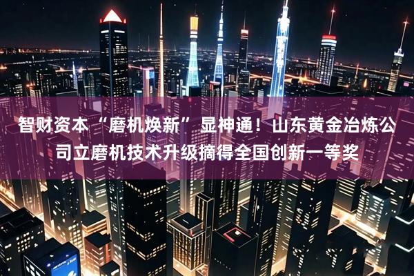 智财资本 “磨机焕新” 显神通！山东黄金冶炼公司立磨机技术升级摘得全国创新一等奖