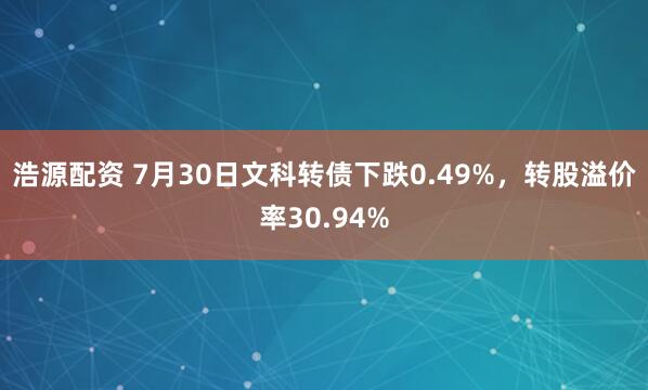浩源配资 7月30日文科转债下跌0.49%，转股溢价率30.94%